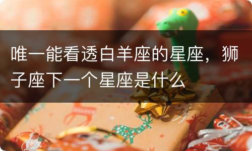 唯一能看透白羊座的星座，狮子座下一个星座是什么