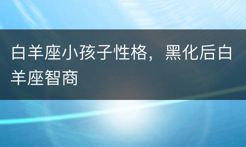 白羊座小孩子性格，黑化后白羊座智商