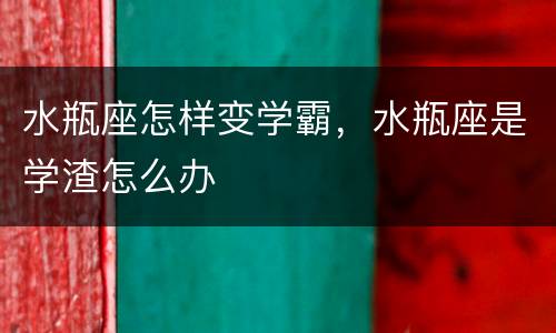 水瓶座怎样变学霸，水瓶座是学渣怎么办