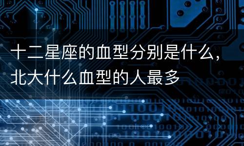 十二星座的血型分别是什么，北大什么血型的人最多