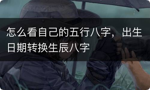 怎么看自己的五行八字，出生日期转换生辰八字