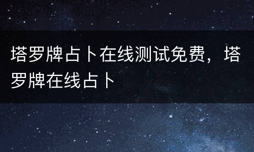 塔罗牌占卜在线测试免费，塔罗牌在线占卜