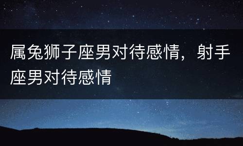 属兔狮子座男对待感情，射手座男对待感情