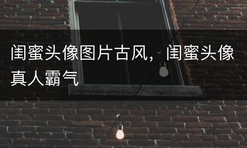闺蜜头像图片古风，闺蜜头像真人霸气