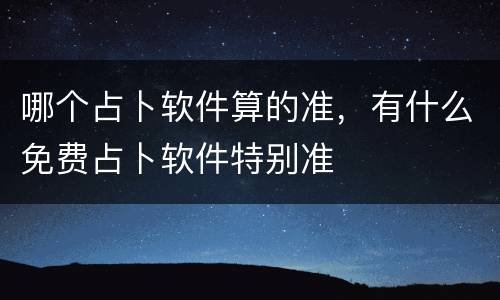 哪个占卜软件算的准，有什么免费占卜软件特别准