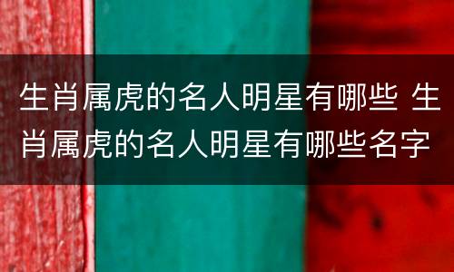 生肖属虎的名人明星有哪些 生肖属虎的名人明星有哪些名字