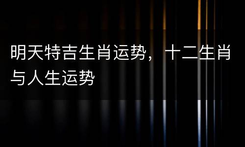 明天特吉生肖运势，十二生肖与人生运势
