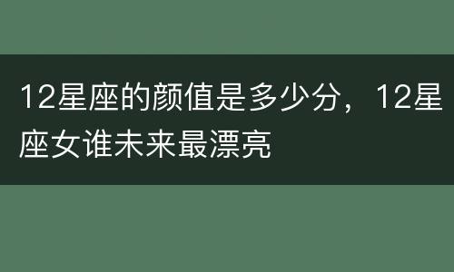 12星座的颜值是多少分，12星座女谁未来最漂亮
