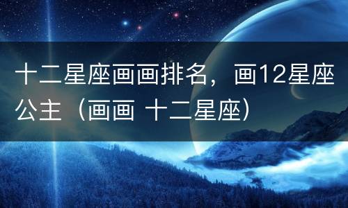 十二星座画画排名，画12星座公主（画画 十二星座）
