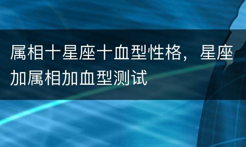 属相十星座十血型性格，星座加属相加血型测试