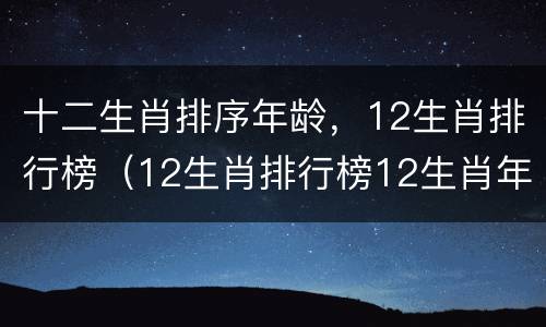 十二生肖排序年龄，12生肖排行榜（12生肖排行榜12生肖年龄）