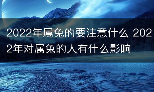 2022年属兔的要注意什么 2022年对属兔的人有什么影响