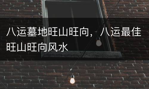 八运墓地旺山旺向，八运最佳旺山旺向风水