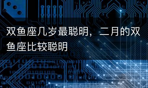 双鱼座几岁最聪明，二月的双鱼座比较聪明