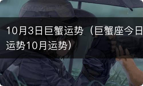 10月3日巨蟹运势（巨蟹座今日运势10月运势）