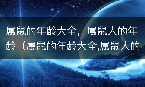属鼠的年龄大全，属鼠人的年龄（属鼠的年龄大全,属鼠人的年龄大吗）