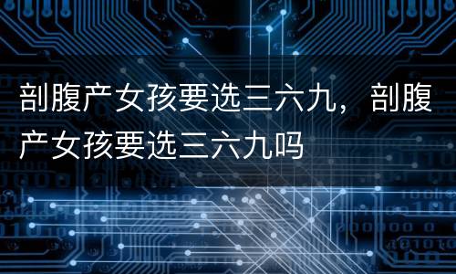 剖腹产女孩要选三六九，剖腹产女孩要选三六九吗