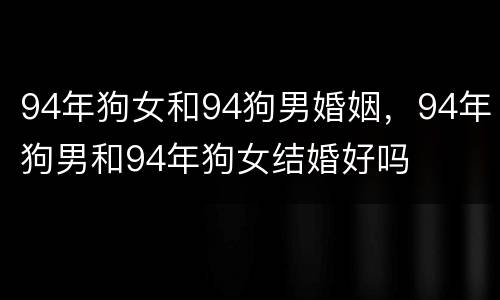 94年狗女和94狗男婚姻，94年狗男和94年狗女结婚好吗