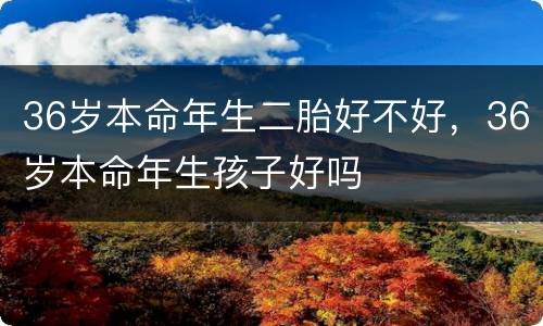 36岁本命年生二胎好不好，36岁本命年生孩子好吗