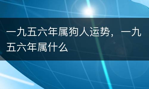 一九五六年属狗人运势，一九五六年属什么