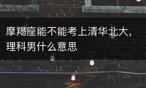摩羯座能不能考上清华北大，理科男什么意思