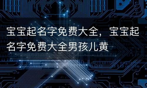 宝宝起名字免费大全，宝宝起名字免费大全男孩儿黄