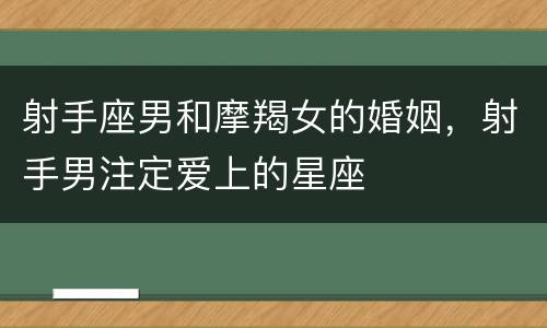射手座男和摩羯女的婚姻，射手男注定爱上的星座
