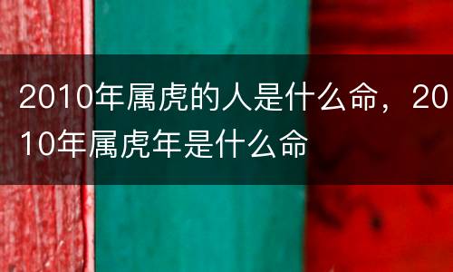 2010年属虎的人是什么命，2010年属虎年是什么命