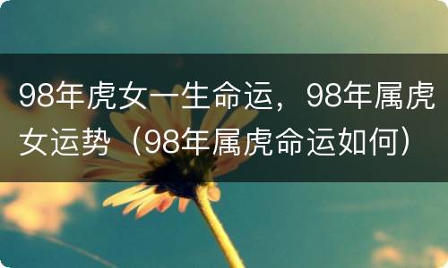 98年虎女一生命运，98年属虎女运势（98年属虎命运如何）