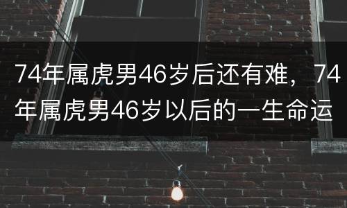74年属虎男46岁后还有难，74年属虎男46岁以后的一生命运
