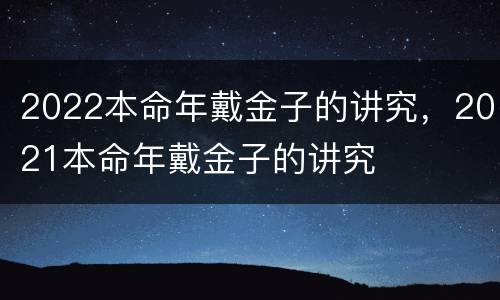2022本命年戴金子的讲究，2021本命年戴金子的讲究