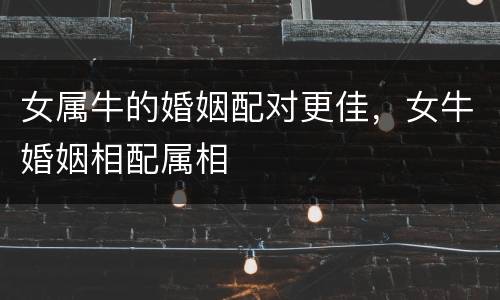 女属牛的婚姻配对更佳，女牛婚姻相配属相