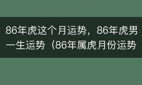 86年虎这个月运势，86年虎男一生运势（86年属虎月份运势）