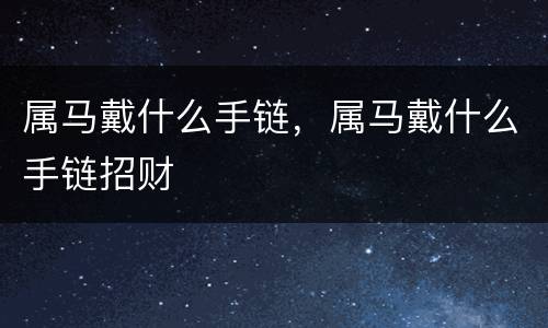 属马戴什么手链，属马戴什么手链招财