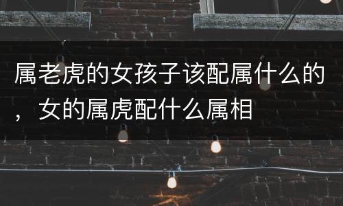 属老虎的女孩子该配属什么的，女的属虎配什么属相
