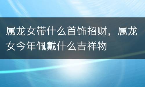 属龙女带什么首饰招财，属龙女今年佩戴什么吉祥物