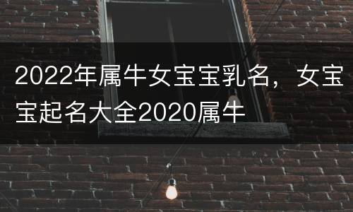 2022年属牛女宝宝乳名，女宝宝起名大全2020属牛