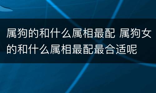 属狗的和什么属相最配 属狗女的和什么属相最配最合适呢