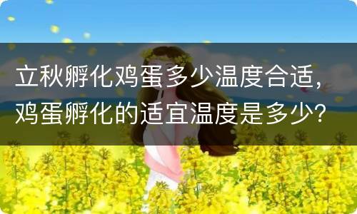 立秋孵化鸡蛋多少温度合适，鸡蛋孵化的适宜温度是多少？