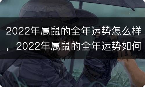 2022年属鼠的全年运势怎么样，2022年属鼠的全年运势如何