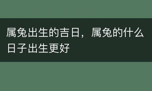 属兔出生的吉日，属兔的什么日子出生更好