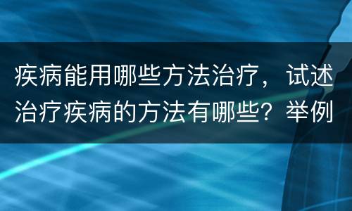 疾病能用哪些方法治疗，试述治疗疾病的方法有哪些？举例说明