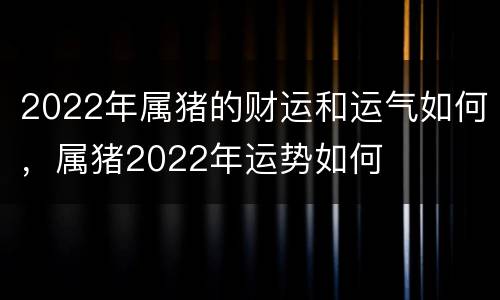 2022年属猪的财运和运气如何，属猪2022年运势如何
