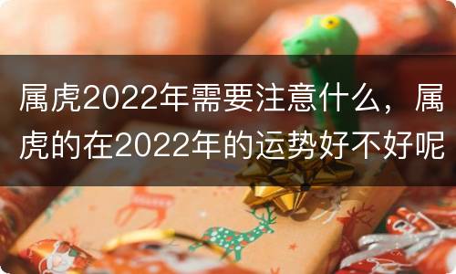 属虎2022年需要注意什么，属虎的在2022年的运势好不好呢