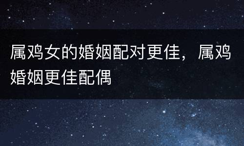 属鸡女的婚姻配对更佳，属鸡婚姻更佳配偶