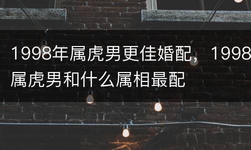 1998年属虎男更佳婚配，1998属虎男和什么属相最配