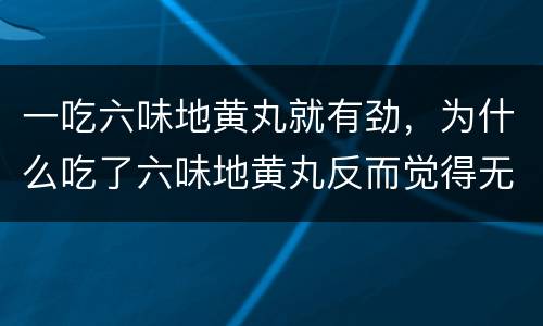一吃六味地黄丸就有劲，为什么吃了六味地黄丸反而觉得无力