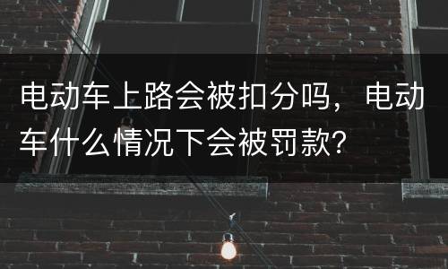 电动车上路会被扣分吗，电动车什么情况下会被罚款？