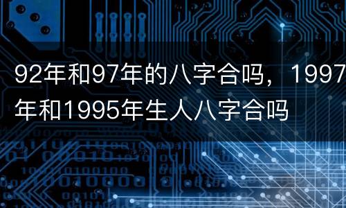 92年和97年的八字合吗，1997年和1995年生人八字合吗