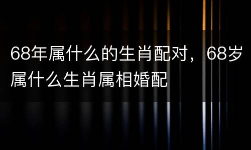 68年属什么的生肖配对，68岁属什么生肖属相婚配